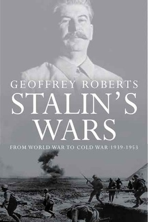 Stalin's Wars: From World War to Cold War, 1939-1953 by Geoffrey Roberts