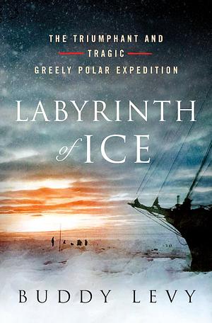 Labyrinth of Ice: The Triumphant and Tragic Greely Polar Expedition by Buddy Levy