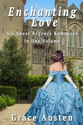 Enchanting Love: Six Sweet Regency Romances in One Volume by Grace Austen