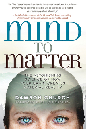 Mind to Matter: The Astonishing Science of How Your Brain Creates Material Reality by Dawson Church