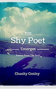 The Shy Poet Emerges: Poetry From The Soul by Chasity Conley