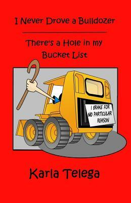 I Never Drove a Bulldozer: There's a Hole in my Bucket List by Karla Telega