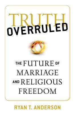 Truth Overruled: The Future of Marriage and Religious Freedom by Ryan T. Anderson