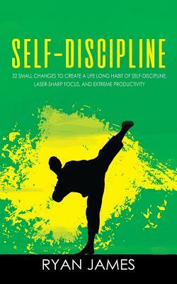 Self-Discipline: 32 Small Changes to Create a Life Long Habit of Self-Discipline, Laser-Sharp Focus, and Extreme Productivity by Ryan James