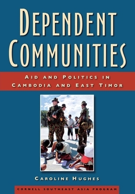 Dependent Communities: Aid and Politics in Cambodia and East Timor by Caroline Hughes