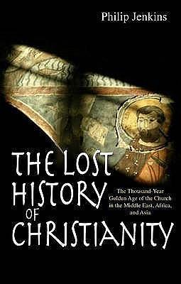 The Lost History of Christianity: The thousand-year golden age of the church in the Middle East, Africa and Asia by Philip Jenkins, Philip Jenkins