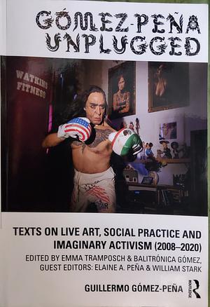 Gómez-Peña Unplugged: Texts on Live Art, Social Practice and Imaginary Activism (2008-2020) by Guillermo Gómez-Peña