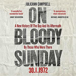 On Bloody Sunday: A New History Of The Day And Its Aftermath – By The People Who Were There by Julieann Campbell