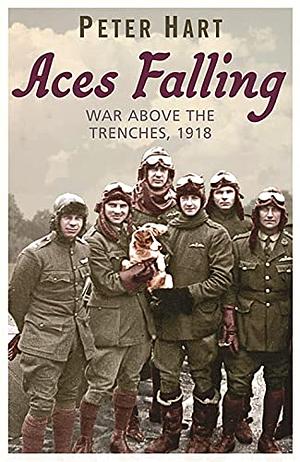 Aces Falling: War Above the Trenches, 1918 by Peter Hart, Peter Hart