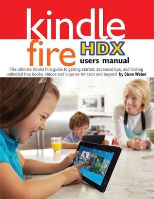 Kindle Fire Hdx Users Manual: The Ultimate Kindle Fire Guide to Getting Started, Advanced Tips, and Finding Unlimited Free Books, Videos and Apps on by Steve Weber