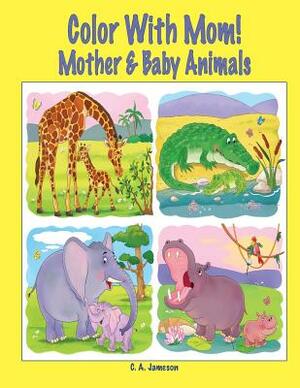 Color With Mom! Mother & Baby Animals by C. a. Jameson