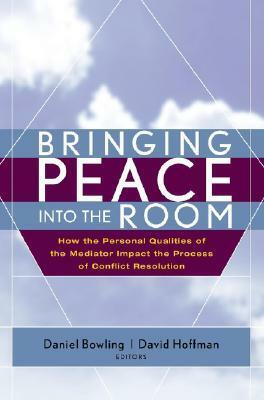 Bringing Peace Into the Room: How the Personal Qualities of the Mediator Impact the Process of Conflict Resolution by David A. Hoffman