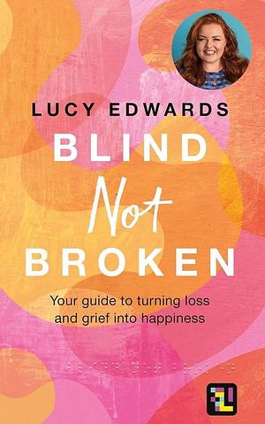Blind Not Broken: Your Guide to Turning Loss and Grief Into Happiness by Lucy Edwards