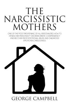 The Narcissistic Mother: One of the Most Frightening of All Personalities. How to Handle Her Personality Disorder, Break Codependency, Recover by George Campbell