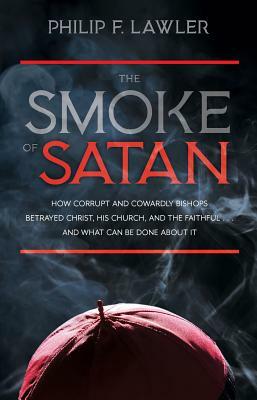 The Smoke of Satan: How Corrupt and Cowardly Bishops Betrayed Christ, His Church, and the Faithful...and What Can Be Done about It by Philip F. Lawler