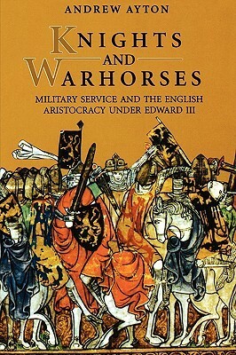 Knights and Warhorses: Military Service and the English Aristocracy Under Edward III by Andrew Ayton