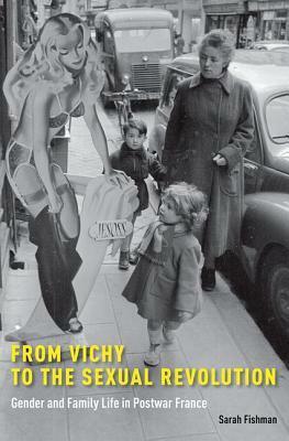 From Vichy to the Sexual Revolution: Gender and Family Life in Postwar France by Sarah Fishman