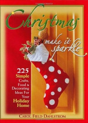 Christmas, Make It Sparkle: 225 Simple Crafts, Food & Decorating Ideas for Your Holiday Home by Carol Field Dahlstrom