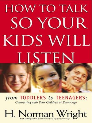 How to Talk So Your Kids Will Listen: From Toddlers to Teenagers: Connecting with Your Children at Every Age by H. Norman Wright