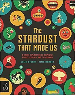 The Stardust That Made Us: A Visual Exploration of Chemistry, Atoms, Elements, and the Universe by Ximo Abadía, Colin Stuart