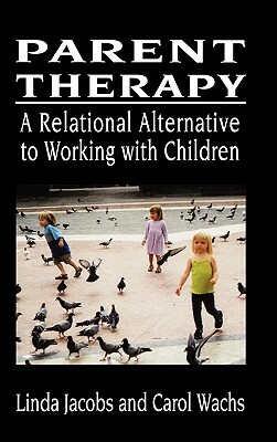 Parent Therapy: A Relational Alternative to Working with Children by Carol Wachs, Linda Jacobs