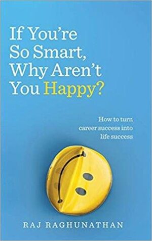 If You're So Smart, Why Aren't You Happy?: How to turn career success into life success by Raj Raghunathan