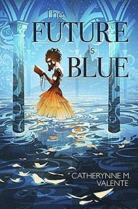 The Future Is Blue by Catherynne M. Valente