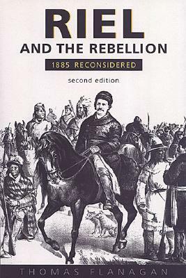 Riel and the Rebellion: 1885 Reconsidered by Thomas Flanagan