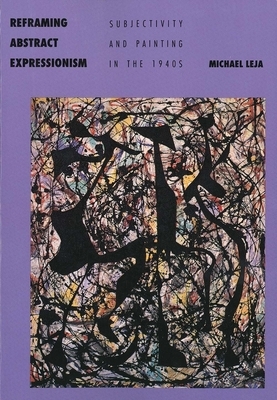 Reframing Abstract Expressionism: Subjectivity and Painting in the 1940s by Michael Leja