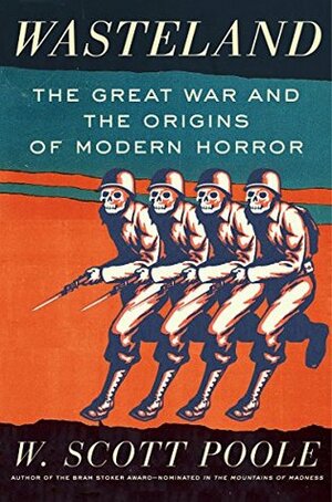 Wasteland: The Great War and the Origins of Modern Horror by W. Scott Poole