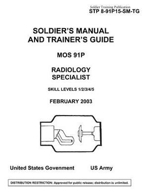 Soldier Training Publication STP 8-91P15-SM-TG Soldier's Manual and Trainer's Guide MOS 91P Radiology Specialist Skill Levels 1/2/3/4/5 by United States Government Us Army