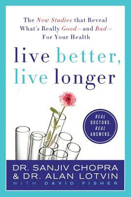 Live Better, Live Longer: The New Studies That Reveal What's Really Good--And Bad--For Your Health by David Fisher, Alan Lotvin, Sanjiv Chopra