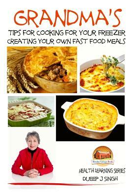 Grandma's Tips for Cooking for Your Freezer - Creating your own Fast Food Meals by Dueep J. Singh, John Davidson