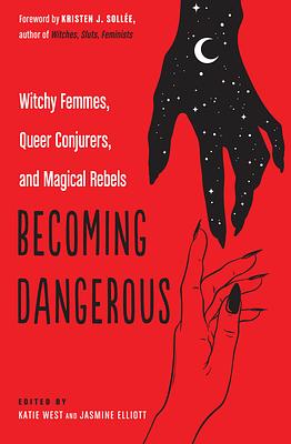 Becoming Dangerous: Witchy Femmes, Queer Conjurers, and Magical Rebels by Katie West, Jasmine Elliot, Kristen J Sollee