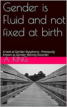 Gender is Fluid and not fixed at birth: A look at Gender Dysphoria - Previously known as Gender Identity Disorder by Amanda King