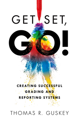 Get Set, Go!: Creating Successful Grading and Reporting Systems (an Action Plan for Leading Lasting Grading Reform in Changing Class by Thomas R. Guskey