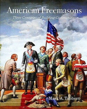 American Freemasons: Three Centuries of Building Communities by Mark A. Tabbert