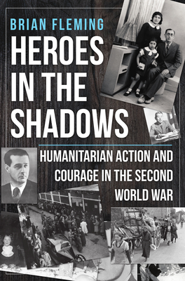 Heroes in the Shadows: Humanitarian Action and Courage in the Second World War by Brian Fleming