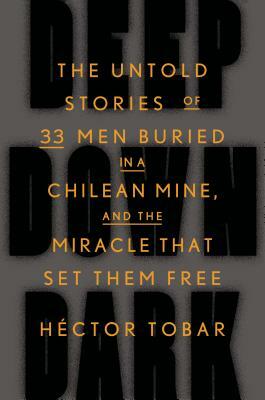 Deep Down Dark: The Untold Stories of 33 Men Buried in a Chilean Mine, and the Miracle That Set Them Free by Hector Tobar
