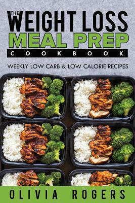 Meal Prep: The Weight Loss Meal Prep Cookbook - Weekly Low Carb & Low Calorie Recipes by Olivia Rogers