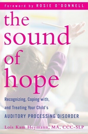 The Sound of Hope: Recognizing, Coping with, and Treating Your Child's Auditory Processing Disorder by Lois Kam Heymann, Rosie O'Donnell