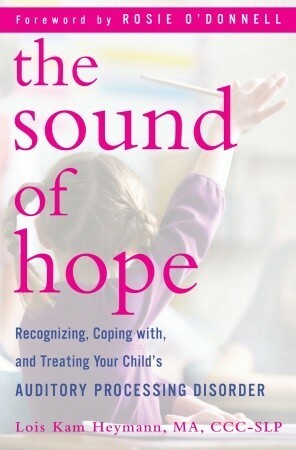 The Sound of Hope: Recognizing, Coping with, and Treating Your Child's Auditory Processing Disorder by Lois Kam Heymann, Rosie O'Donnell
