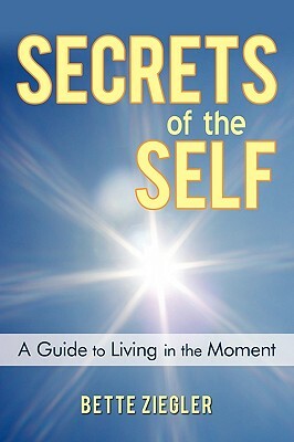 Secrets of the Self: A Guide to Living in the Moment by Bette Ziegler