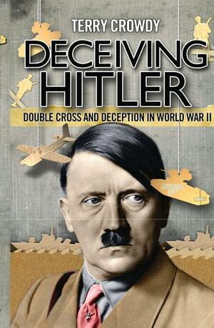 Deceiving Hitler: Double Cross and Deception in World War II by Terry Crowdy
