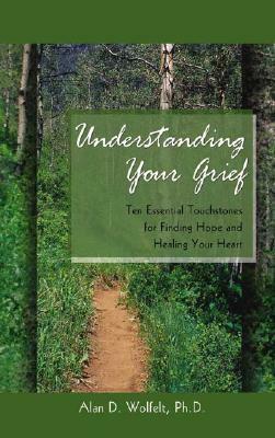 Understanding Your Grief: Ten Essential Touchstones for Finding Hope and Healing Your Heart by Alan D. Wolfelt