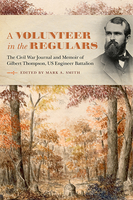 A Volunteer in the Regulars: The Civil War Journal and Memoir of Gilbert Thompson, Us Engineer Battalion by Mark A. Smith