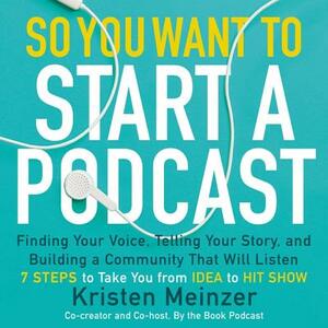 So You Want to Start a Podcast: Finding Your Voice, Telling Your Story, and Building a Community That Will Listen by 