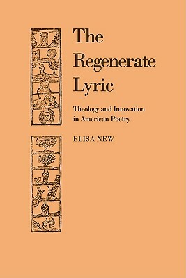 The Regenerate Lyric: Theology and Innovation in American Poetry by Elisa New