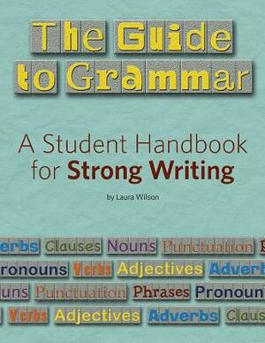 The Guide to Grammar: A Student Handbook for Strong Writing by Laura Wilson