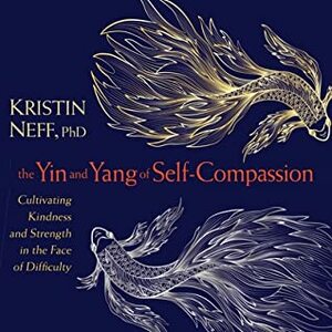 The Yin and Yang of Self-Compassion: Cultivating Kindness and Strength in the Face of Difficulty by Kristin Neff